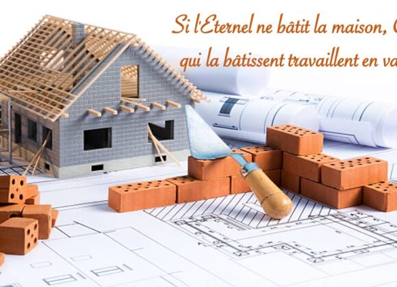 SI L&rsquo;ÉTERNEL NE BÂTIT LA MAISON, CEUX QUI LA BÂTISSENT TRAVAILLENT EN VAIN…