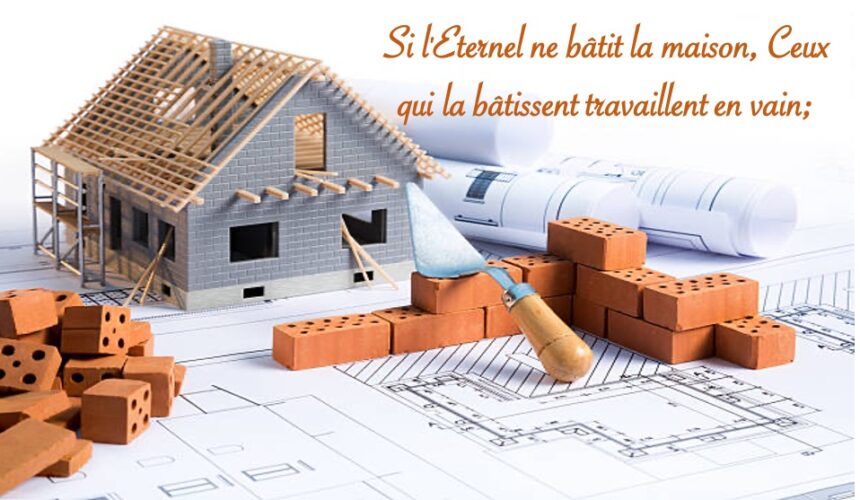 SI L&rsquo;ÉTERNEL NE BÂTIT LA MAISON, CEUX QUI LA BÂTISSENT TRAVAILLENT EN VAIN…